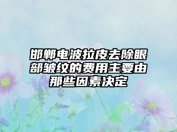 邯郸电波拉皮去除眼部皱纹的费用主要由那些因素决定