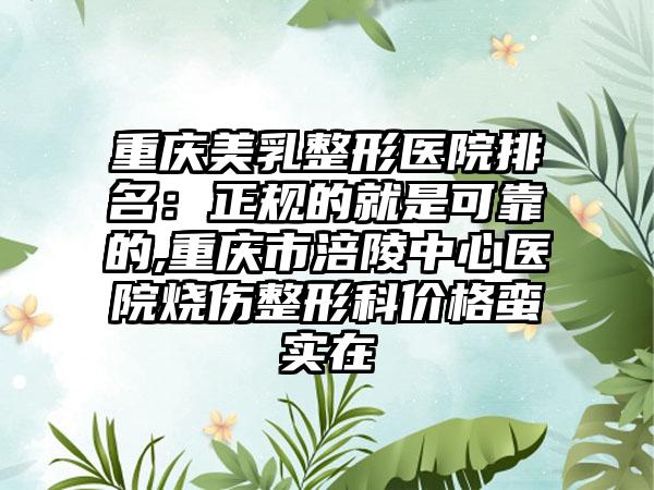 重庆美乳整形医院排名：正规的就是可靠的,重庆市涪陵中心医院烧伤整形科价格蛮实在