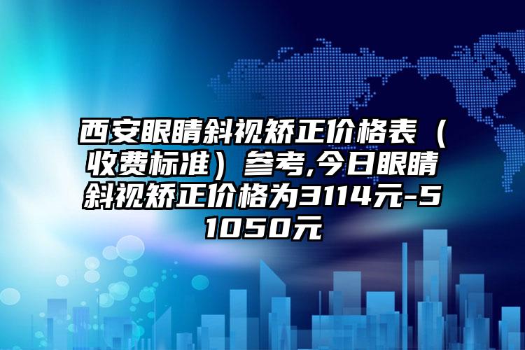 西安眼睛斜视矫正价格表（收费标准）参考,今日眼睛斜视矫正价格为3114元-51050元