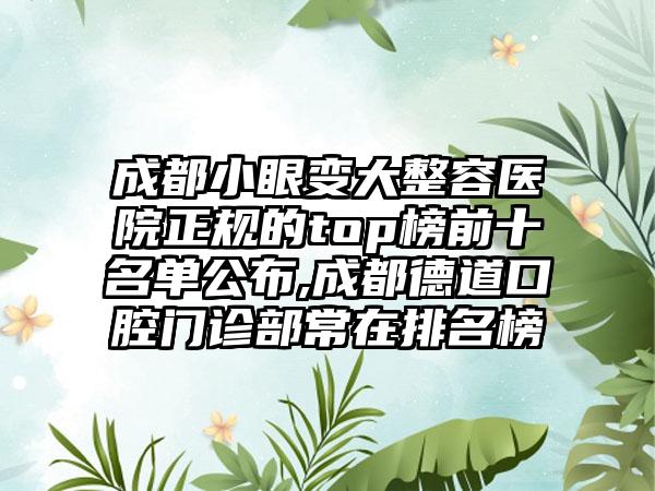 成都小眼变大整容医院正规的top榜前十名单公布,成都德道口腔门诊部常在排名榜