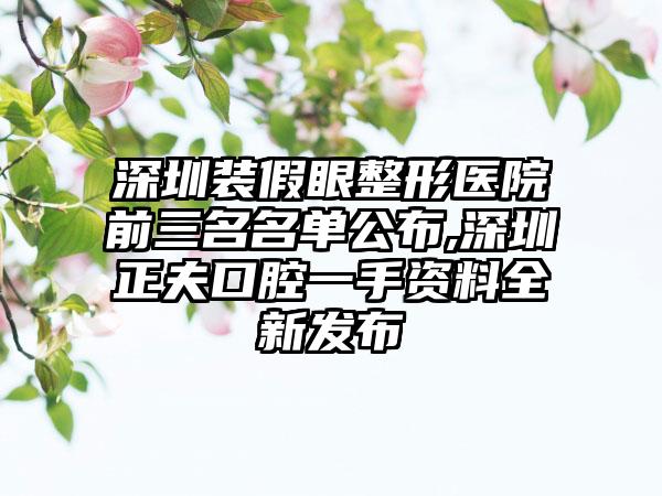 深圳装假眼整形医院前三名名单公布,深圳正夫口腔一手资料全新发布