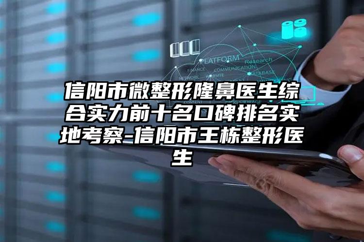 信阳市微整形隆鼻医生综合实力前十名口碑排名实地考察-信阳市王栋整形医生