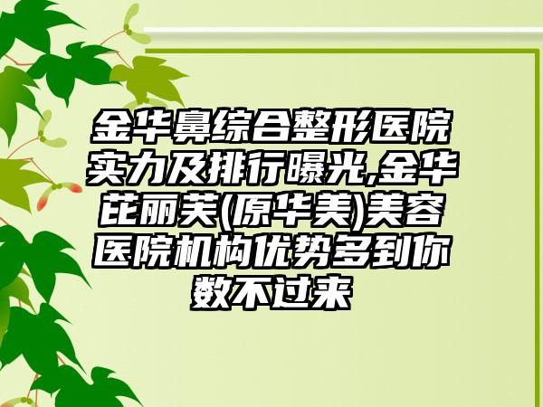 金华鼻综合整形医院实力及排行曝光,金华芘丽芙(原华美)美容医院机构优势多到你数不过来