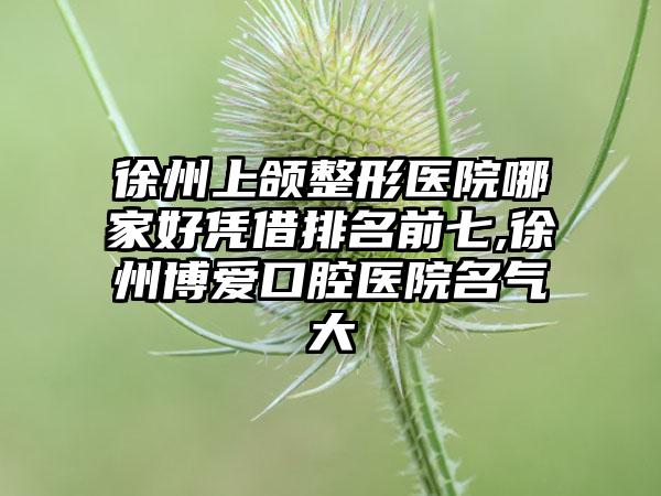 徐州上颌整形医院哪家好凭借排名前七,徐州博爱口腔医院名气大