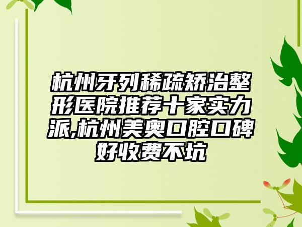 杭州牙列稀疏矫治整形医院推荐十家实力派,杭州美奥口腔口碑好收费不坑