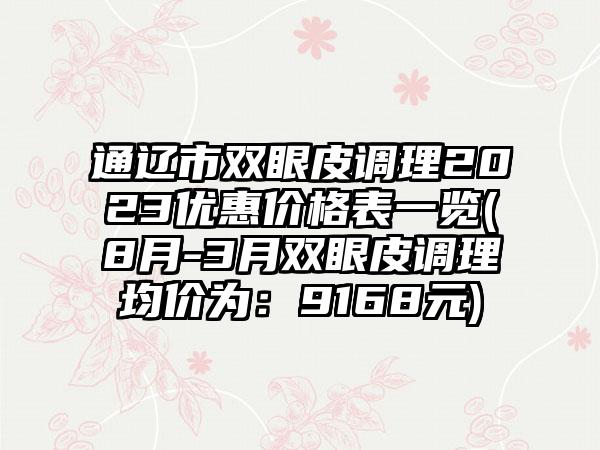 通辽市双眼皮调理2023优惠价格表一览(8月-3月双眼皮调理均价为：9168元)