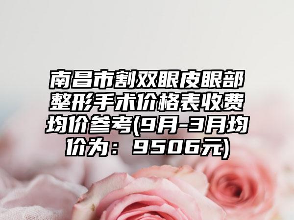 南昌市割双眼皮眼部整形手术价格表收费均价参考(9月-3月均价为：9506元)