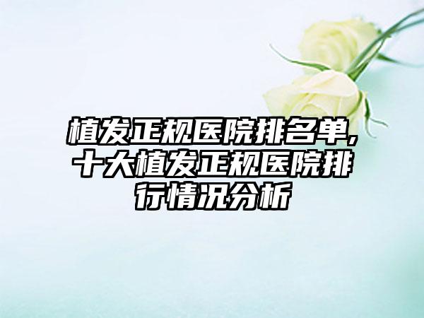 植发正规医院排名单,十大植发正规医院排行情况分析