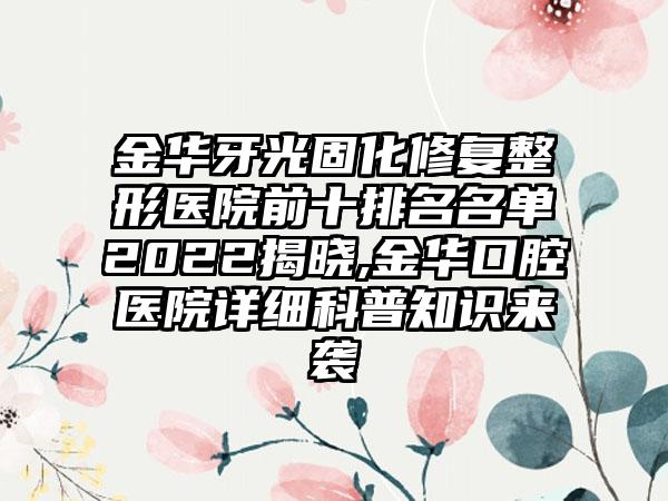 金华牙光固化修复整形医院前十排名名单2022揭晓,金华口腔医院详细科普知识来袭