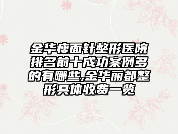 金华瘦面针整形医院排名前十成功实例多的有哪些,金华丽都整形具体收费一览