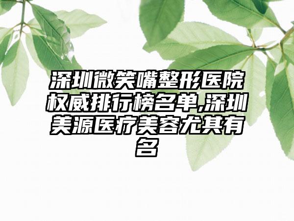 深圳微笑嘴整形医院权威排行榜名单,深圳美源医疗美容尤其有名