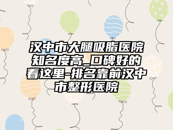 汉中市大腿吸脂医院有名度高_口碑好的看这里-排名靠前汉中市整形医院