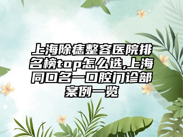 上海除痣整容医院排名榜top怎么选,上海同口名一口腔门诊部实例一览