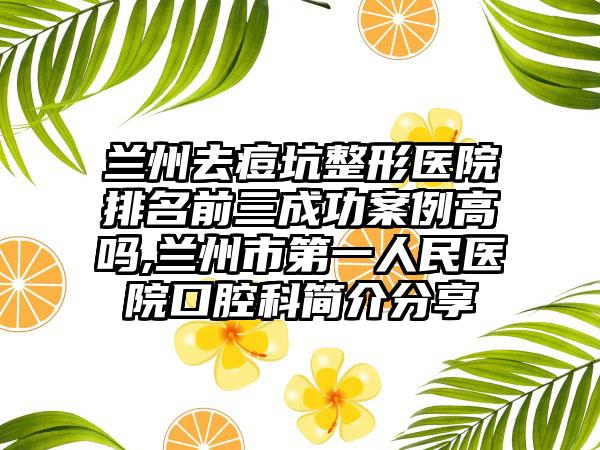 兰州去痘坑整形医院排名前三成功实例高吗,兰州市第一人民医院口腔科简介分享