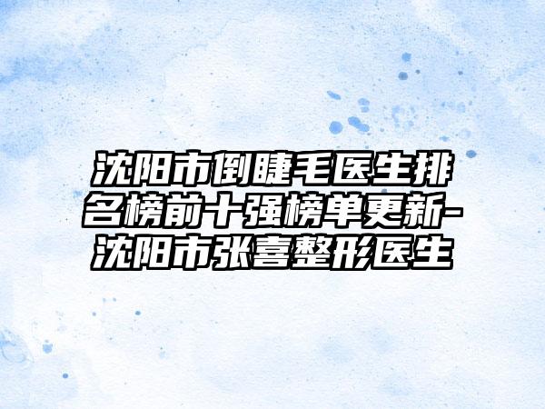 沈阳市倒睫毛医生排名榜前十强榜单更新-沈阳市张喜整形医生