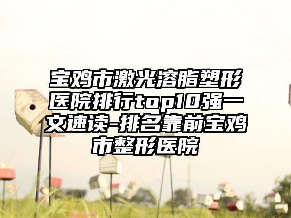 宝鸡市激光溶脂塑形医院排行top10强一文速读-排名靠前宝鸡市整形医院