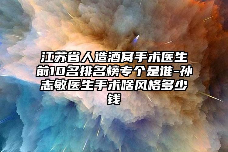 江苏省人造酒窝手术医生前10名排名榜专个是谁-孙志敏医生手术啥风格多少钱