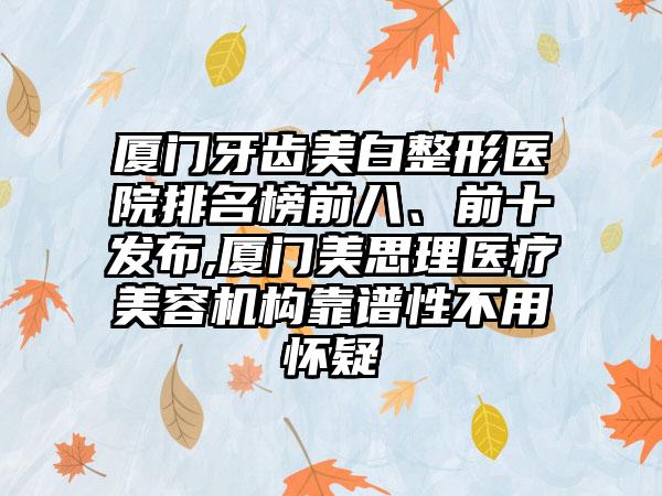 厦门牙齿美白整形医院排名榜前八、前十发布,厦门美思理医疗美容机构靠谱性不用怀疑