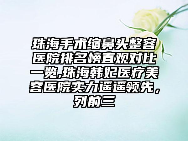 珠海手术缩鼻头整容医院排名榜直观对比一览,珠海韩妃医疗美容医院实力遥遥领跑，列前三