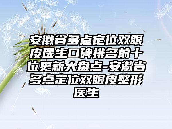 安徽省多点定位双眼皮医生口碑排名前十位更新大盘点-安徽省多点定位双眼皮整形医生