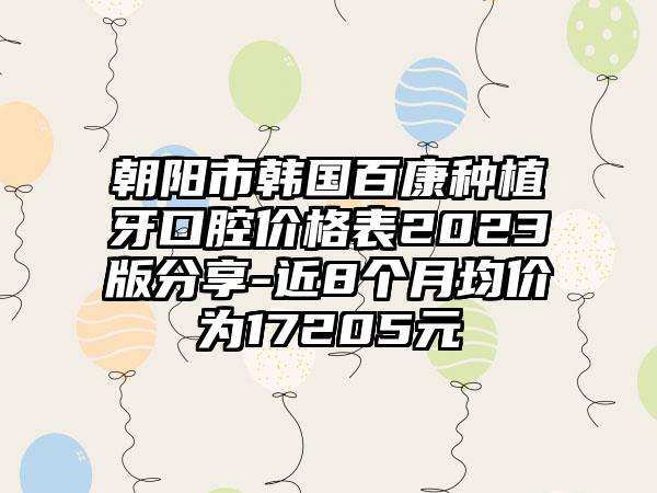 朝阳市韩国百康种植牙口腔价格表2023版分享-近8个月均价为17205元