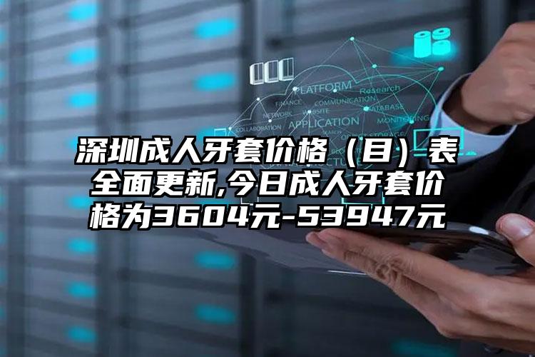 深圳成人牙套价格（目）表多面更新,今日成人牙套价格为3604元-53947元