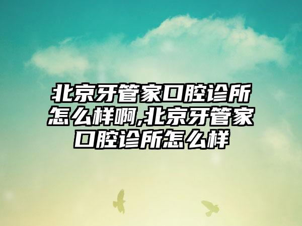 北京牙管家口腔诊所怎么样啊,北京牙管家口腔诊所怎么样