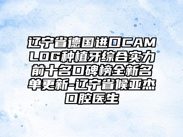 辽宁省德国进口CAMLOG种植牙综合实力前十名口碑榜全新名单更新-辽宁省候亚杰口腔医生