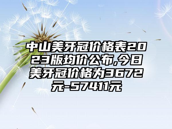 中山美牙冠价格表2023版均价公布,今日美牙冠价格为3672元-57411元