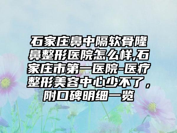 石家庄鼻中隔软骨七元医院怎么样,石家庄市第一医院-医疗整形美容中心少不了，附口碑明细一览