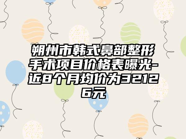 朔州市韩式鼻部整形手术项目价格表曝光-近8个月均价为32126元