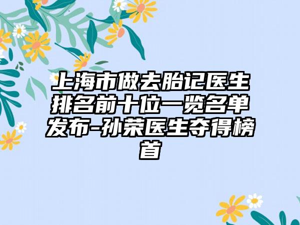 上海市做去胎记医生排名前十位一览名单发布-孙荣医生夺得榜首