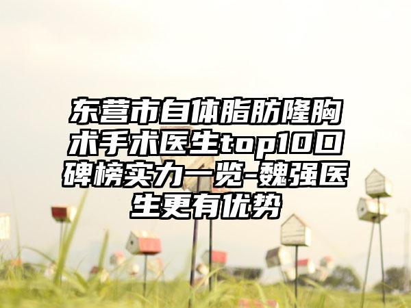 东营市自体脂肪隆胸术手术医生top10口碑榜实力一览-魏强医生更有优势