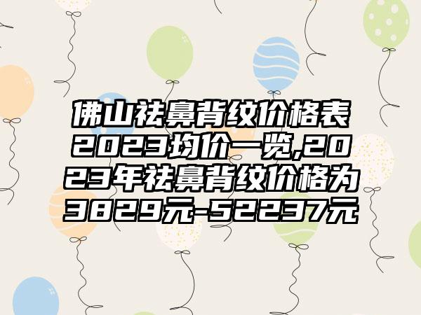 佛山祛鼻背纹价格表2023均价一览,2023年祛鼻背纹价格为3829元-52237元