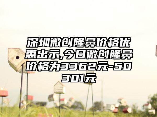 深圳微创隆鼻价格优惠出示,今日微创隆鼻价格为3362元-50301元