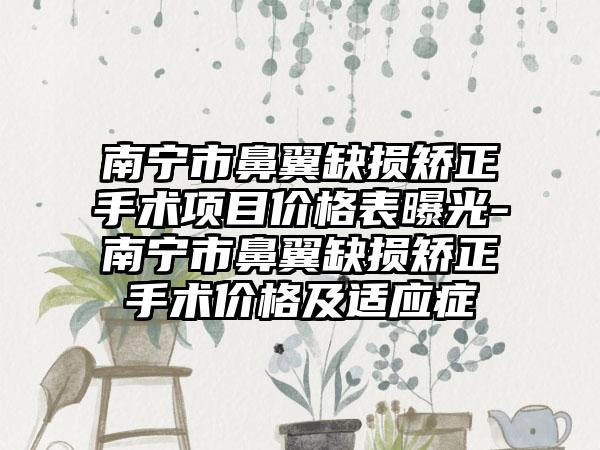 南宁市鼻翼缺损矫正手术项目价格表曝光-南宁市鼻翼缺损矫正手术价格及适应症