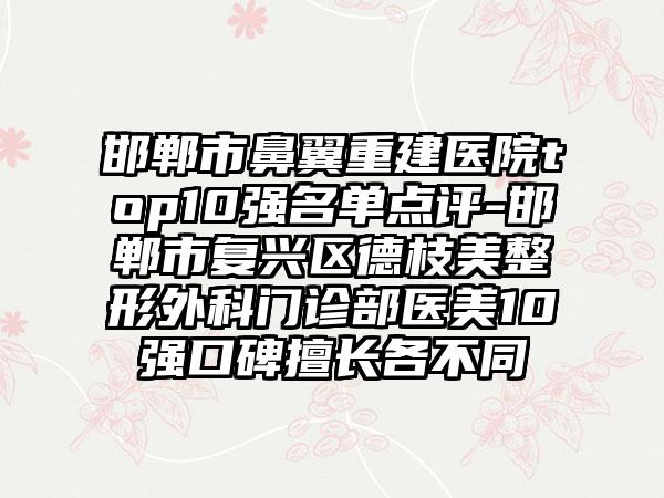 邯郸市鼻翼重建医院top10强名单点评-邯郸市复兴区德枝美整形外科门诊部医美10强口碑擅长各不同