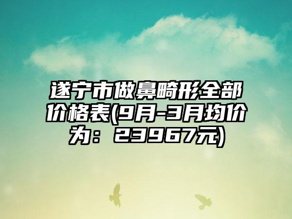 遂宁市做鼻畸形全部价格表(9月-3月均价为：23967元)