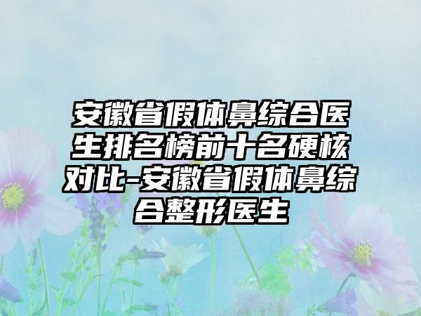 安徽省假体鼻综合医生排名榜前十名硬核对比-安徽省假体鼻综合整形医生