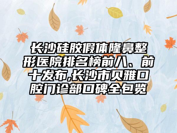 长沙硅胶假体七元医院排名榜前八、前十发布,长沙市贝雅口腔门诊部口碑全包览