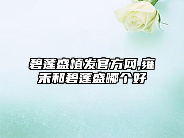 碧莲盛植发官方网,雍禾和碧莲盛哪个好