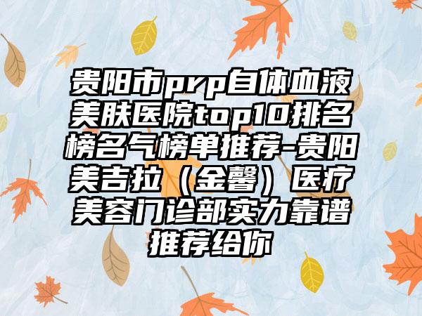 贵阳市prp自体血液美肤医院top10排名榜名气榜单推荐-贵阳美吉拉（金馨）医疗美容门诊部实力靠谱推荐给你