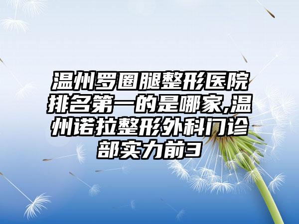 温州罗圈腿整形医院排名第一的是哪家,温州诺拉整形外科门诊部实力前3