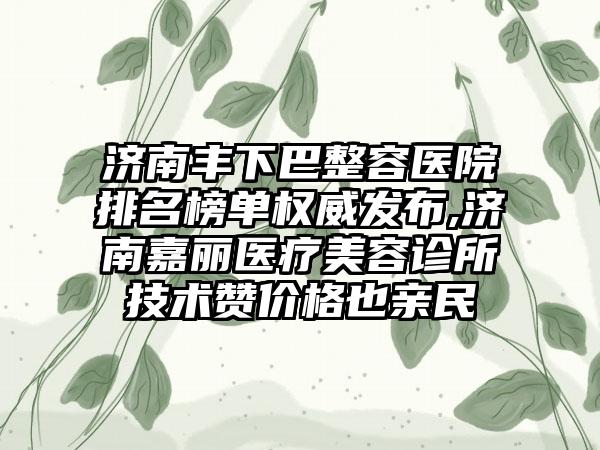 济南丰下巴整容医院排名榜单权威发布,济南嘉丽医疗美容诊所技术赞价格也亲民