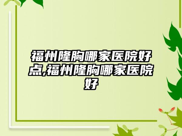 福州隆胸哪家医院好点,福州隆胸哪家医院好