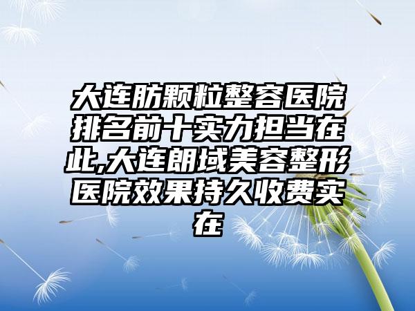 大连肪颗粒整容医院排名前十实力担当在此,大连朗域美容整形医院成果持久收费实在