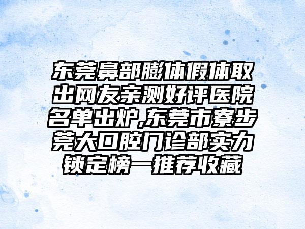 东莞鼻部膨体假体取出网友亲测好评医院名单出炉,东莞市寮步莞大口腔门诊部实力锁定榜一推荐收藏