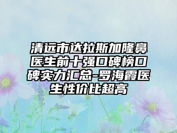 清远市达拉斯加隆鼻医生前十强口碑榜口碑实力汇总-罗海霞医生性价比超高