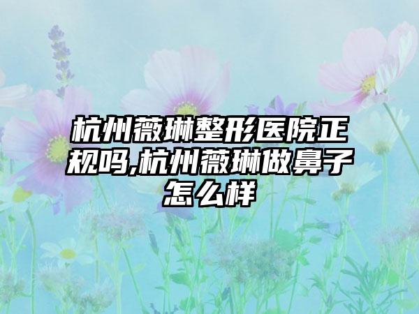 杭州薇琳整形医院正规吗,杭州薇琳做鼻子怎么样