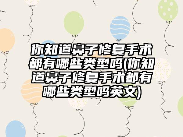 你知道鼻子修复手术都有哪些类型吗(你知道鼻子修复手术都有哪些类型吗英文)